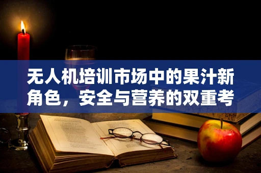无人机培训市场中的果汁新角色，安全与营养的双重考量