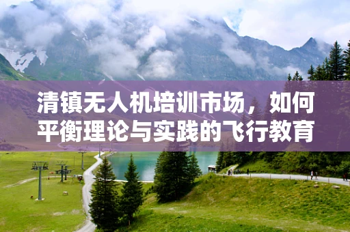 清镇无人机培训市场，如何平衡理论与实践的飞行教育？