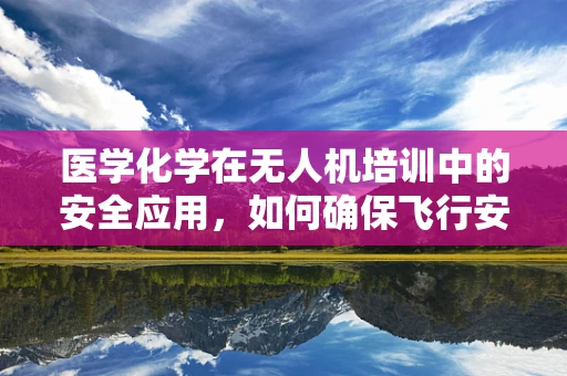 医学化学在无人机培训中的安全应用，如何确保飞行安全？