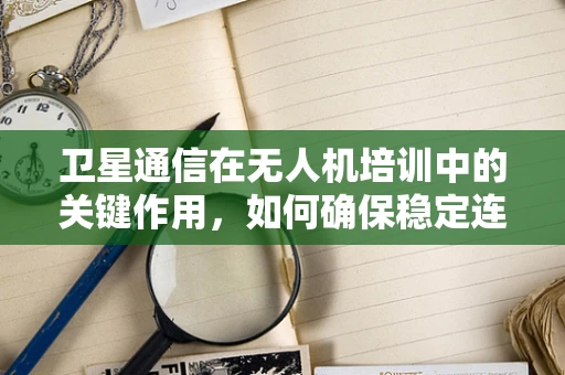 卫星通信在无人机培训中的关键作用，如何确保稳定连接？