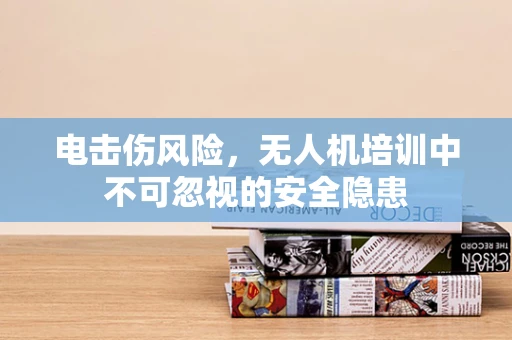 电击伤风险，无人机培训中不可忽视的安全隐患