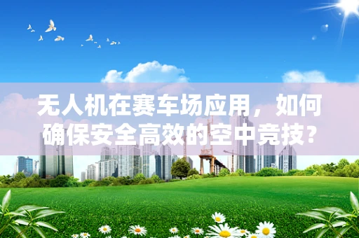 无人机在赛车场应用，如何确保安全高效的空中竞技？