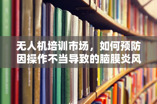 无人机培训市场，如何预防因操作不当导致的脑膜炎风险？