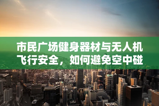市民广场健身器材与无人机飞行安全，如何避免空中碰撞？