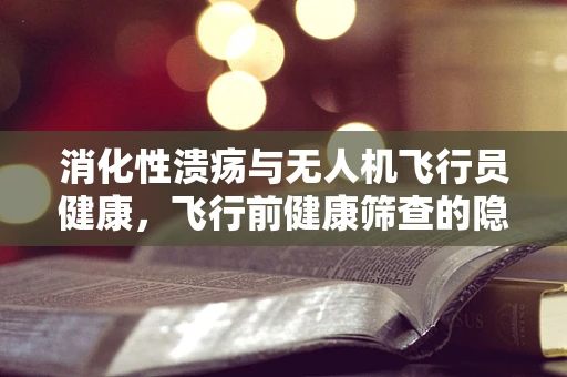 消化性溃疡与无人机飞行员健康，飞行前健康筛查的隐忧