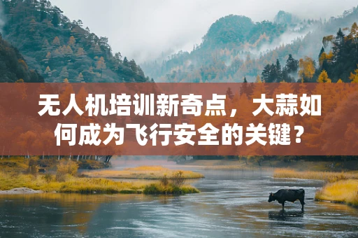 无人机培训新奇点，大蒜如何成为飞行安全的关键？