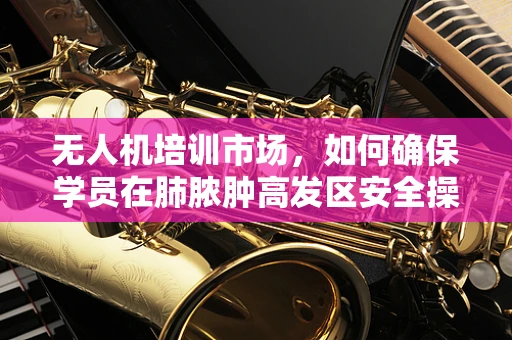 无人机培训市场，如何确保学员在肺脓肿高发区安全操作？
