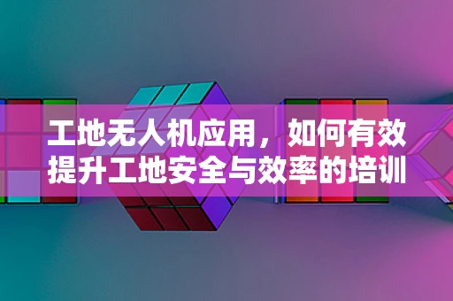 工地无人机应用，如何有效提升工地安全与效率的培训策略？