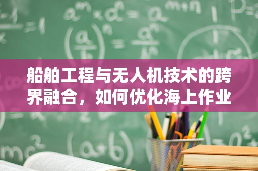 船舶工程与无人机技术的跨界融合，如何优化海上作业的无人机培训？