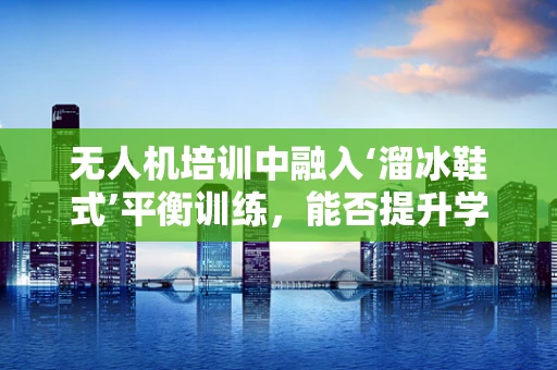 无人机培训中融入‘溜冰鞋式’平衡训练，能否提升学员操控精准度？
