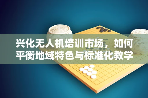 兴化无人机培训市场，如何平衡地域特色与标准化教学？