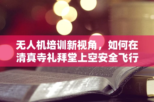 无人机培训新视角，如何在清真寺礼拜堂上空安全飞行？