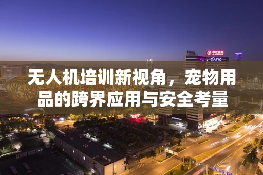 无人机培训新视角，宠物用品的跨界应用与安全考量