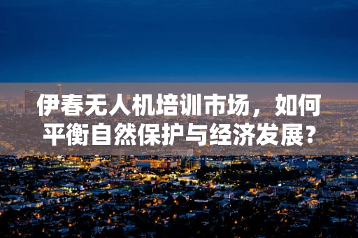 伊春无人机培训市场，如何平衡自然保护与经济发展？