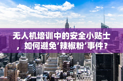 无人机培训中的安全小贴士，如何避免‘辣椒粉’事件？