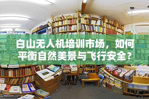 白山无人机培训市场，如何平衡自然美景与飞行安全？