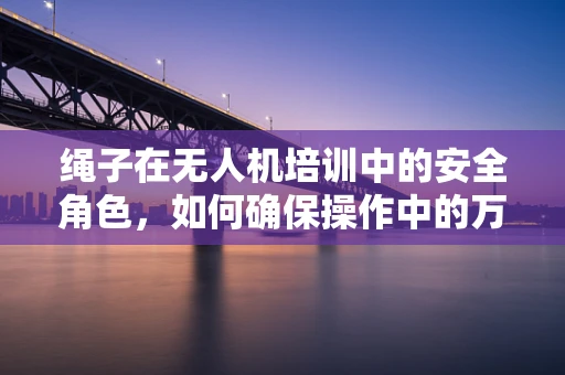 绳子在无人机培训中的安全角色，如何确保操作中的万无一失？
