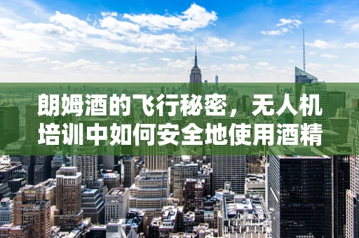 朗姆酒的飞行秘密，无人机培训中如何安全地使用酒精燃料？