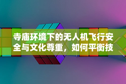 寺庙环境下的无人机飞行安全与文化尊重，如何平衡技术与传统？