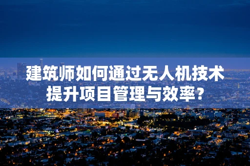建筑师如何通过无人机技术提升项目管理与效率？