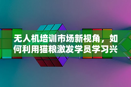 无人机培训市场新视角，如何利用猫粮激发学员学习兴趣？