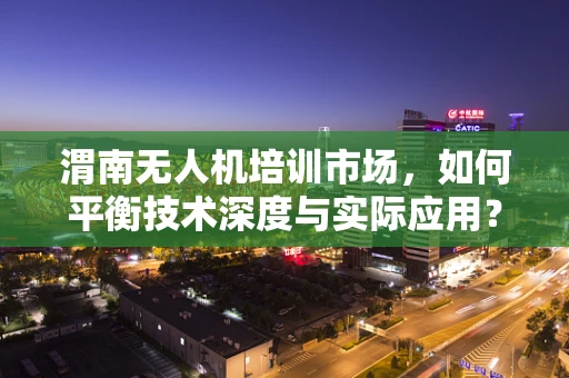 渭南无人机培训市场，如何平衡技术深度与实际应用？