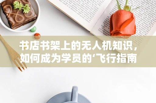 书店书架上的无人机知识，如何成为学员的‘飞行指南’？