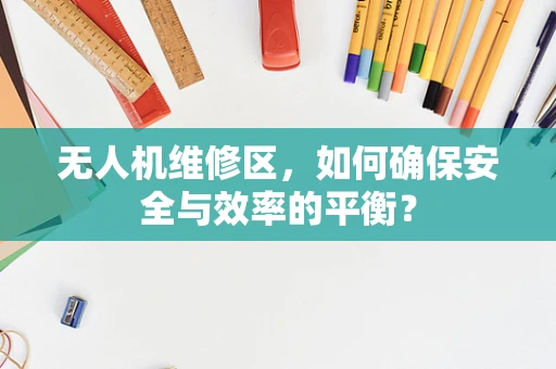 无人机维修区，如何确保安全与效率的平衡？