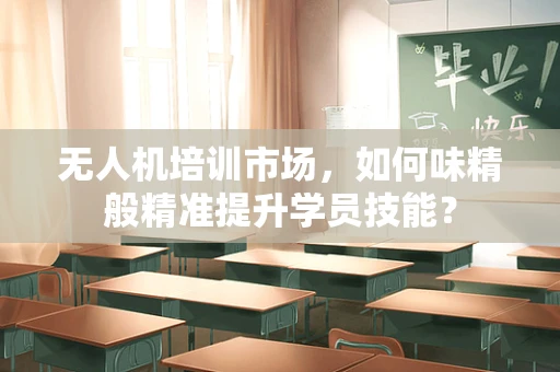 无人机培训市场，如何味精般精准提升学员技能？