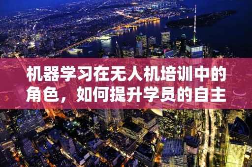 机器学习在无人机培训中的角色，如何提升学员的自主飞行能力？