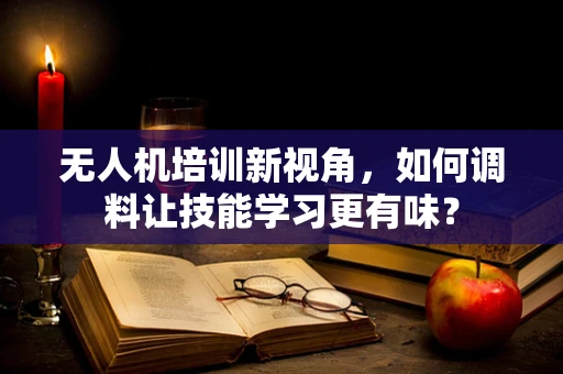 无人机培训新视角，如何调料让技能学习更有味？