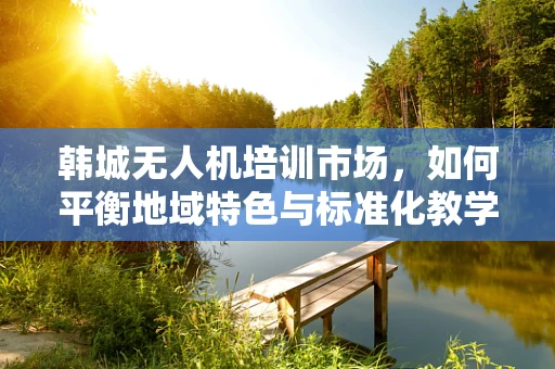 韩城无人机培训市场，如何平衡地域特色与标准化教学？