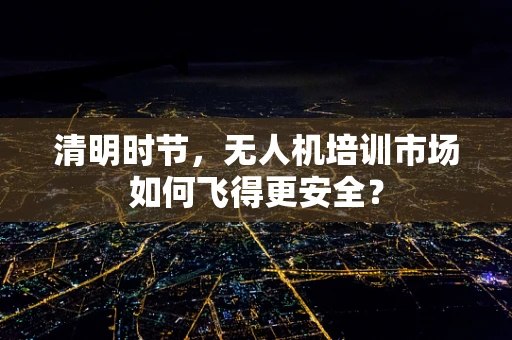 清明时节，无人机培训市场如何飞得更安全？