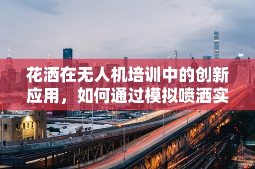 花洒在无人机培训中的创新应用，如何通过模拟喷洒实现精准操控训练？