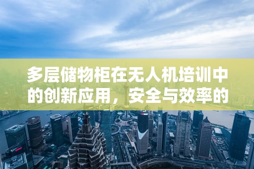 多层储物柜在无人机培训中的创新应用，安全与效率的双重提升？