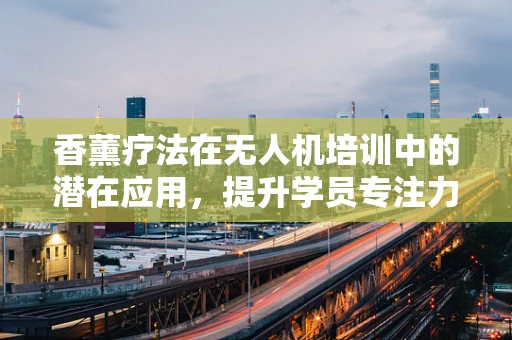 香薰疗法在无人机培训中的潜在应用，提升学员专注力与情绪管理的创新策略？
