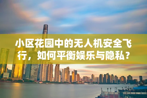小区花园中的无人机安全飞行，如何平衡娱乐与隐私？