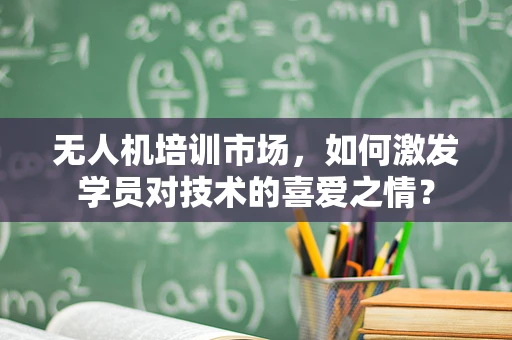 无人机培训市场，如何激发学员对技术的喜爱之情？