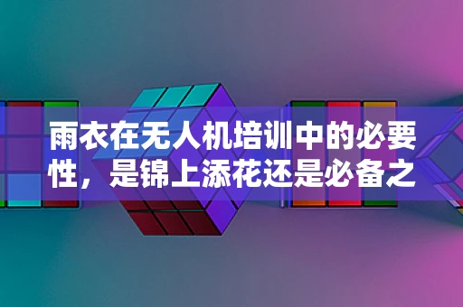 雨衣在无人机培训中的必要性，是锦上添花还是必备之选？