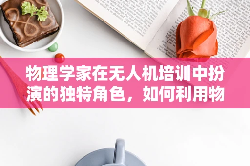 物理学家在无人机培训中扮演的独特角色，如何利用物理原理提升飞行安全与性能？