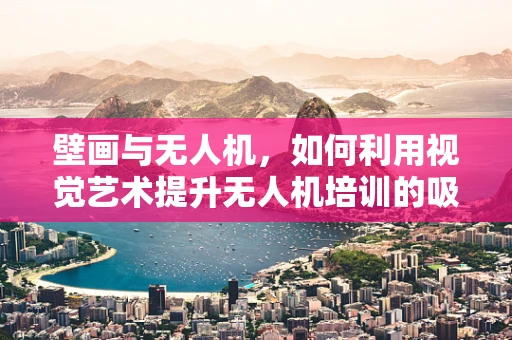 壁画与无人机，如何利用视觉艺术提升无人机培训的吸引力？