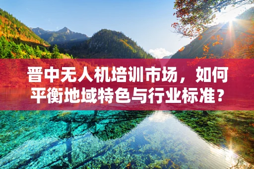 晋中无人机培训市场，如何平衡地域特色与行业标准？
