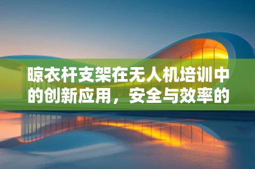 晾衣杆支架在无人机培训中的创新应用，安全与效率的双重提升？