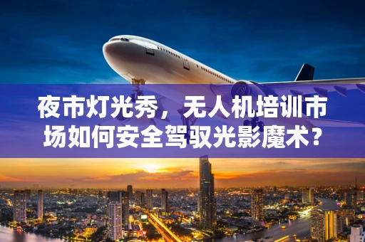 夜市灯光秀，无人机培训市场如何安全驾驭光影魔术？