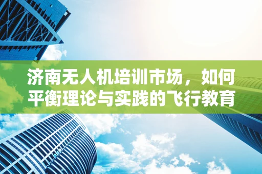 济南无人机培训市场，如何平衡理论与实践的飞行教育？