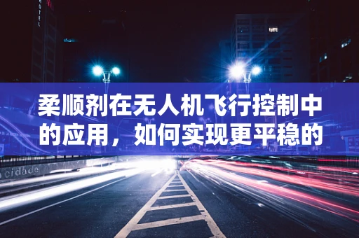 柔顺剂在无人机飞行控制中的应用，如何实现更平稳的飞行？