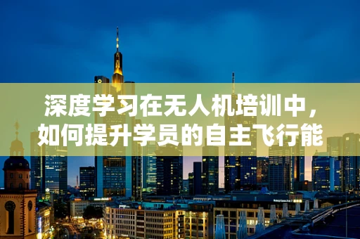 深度学习在无人机培训中，如何提升学员的自主飞行能力？