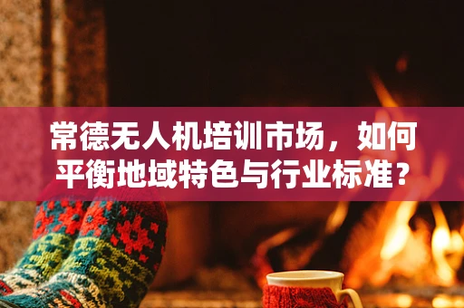 常德无人机培训市场，如何平衡地域特色与行业标准？