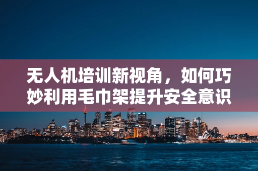 无人机培训新视角，如何巧妙利用毛巾架提升安全意识？