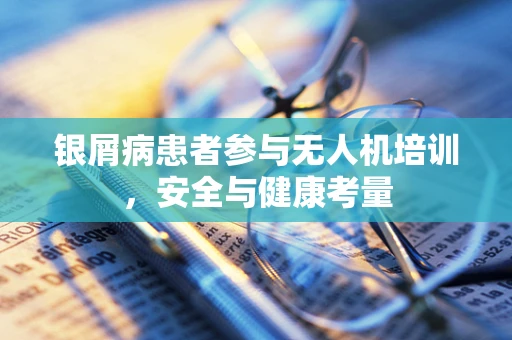 银屑病患者参与无人机培训，安全与健康考量